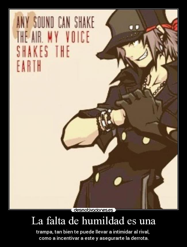 La falta de humildad es una - trampa, tan bien te puede llevar a intimidar al rival, 
como a incentivar a este y asegurarte la derrota.