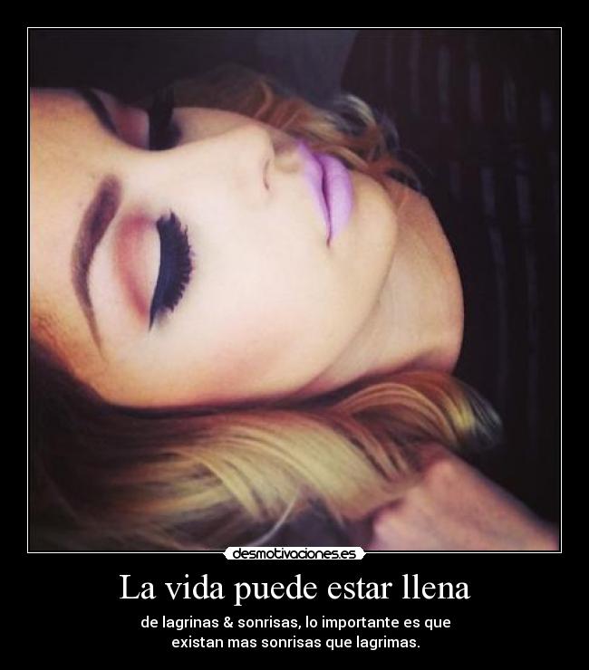 La vida puede estar llena - de lagrinas & sonrisas, lo importante es que
existan mas sonrisas que lagrimas.