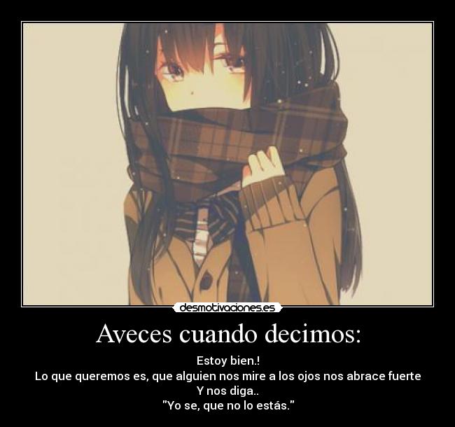 Aveces cuando decimos: - Estoy bien.!
Lo que queremos es, que alguien nos mire a los ojos nos abrace fuerte
Y nos diga..
Yo se, que no lo estás.