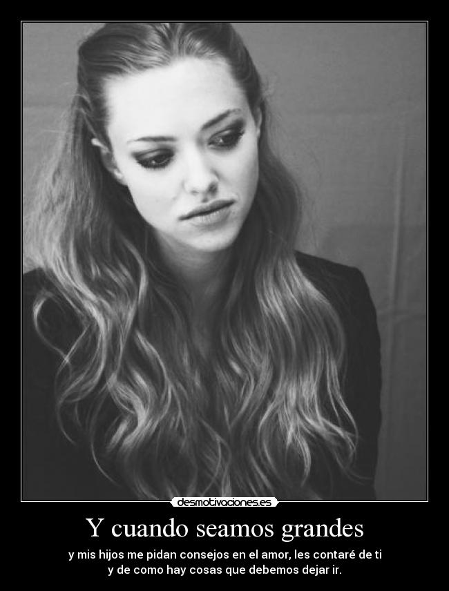 Y cuando seamos grandes - y mis hijos me pidan consejos en el amor, les contaré de ti
y de como hay cosas que debemos dejar ir.