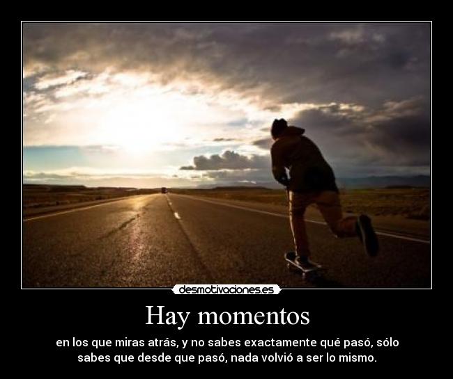Hay momentos - en los que miras atrás, y no sabes exactamente qué pasó, sólo
sabes que desde que pasó, nada volvió a ser lo mismo.