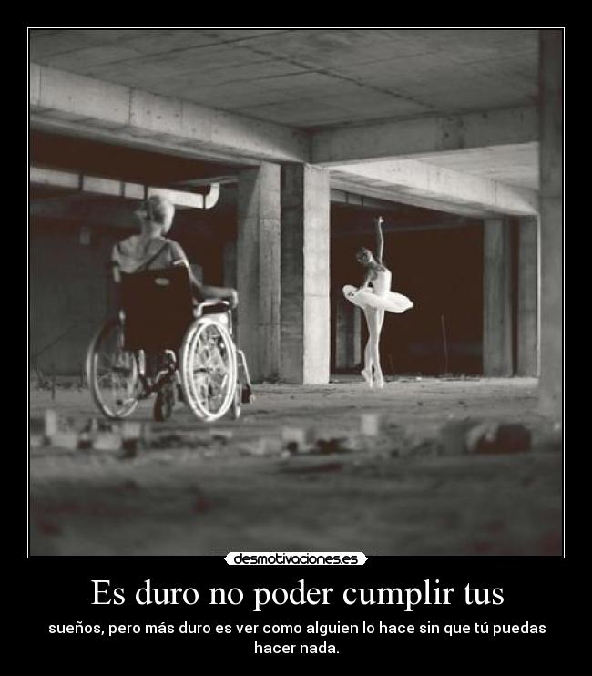 Es duro no poder cumplir tus - sueños, pero más duro es ver como alguien lo hace sin que tú puedas hacer nada.