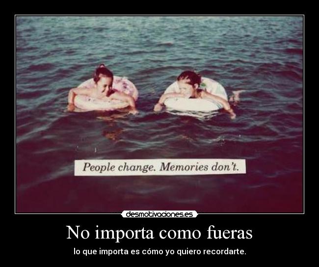 No importa como fueras - lo que importa es cómo yo quiero recordarte.