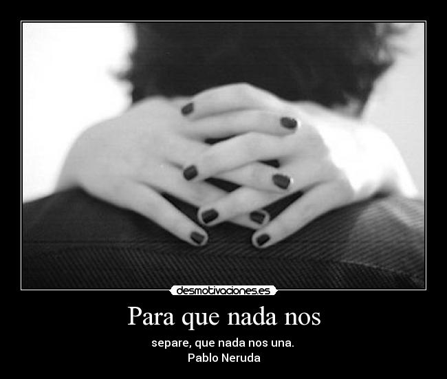 Para que nada nos - separe, que nada nos una.
Pablo Neruda