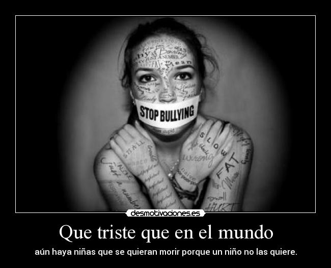 Que triste que en el mundo - aún haya niñas que se quieran morir porque un niño no las quiere.