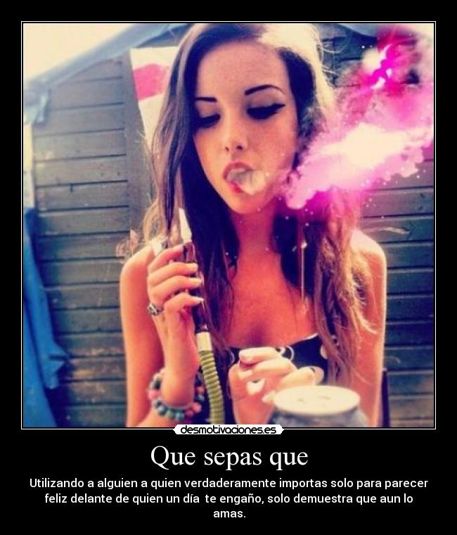 Que sepas que - Utilizando a alguien a quien verdaderamente importas solo para parecer
feliz delante de quien un día  te engaño, solo demuestra que aun lo
amas.