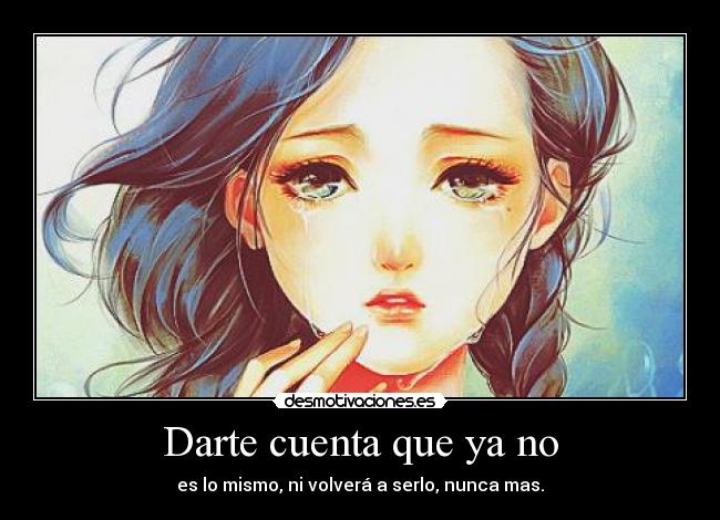 Darte cuenta que ya no - es lo mismo, ni volverá a serlo, nunca mas.