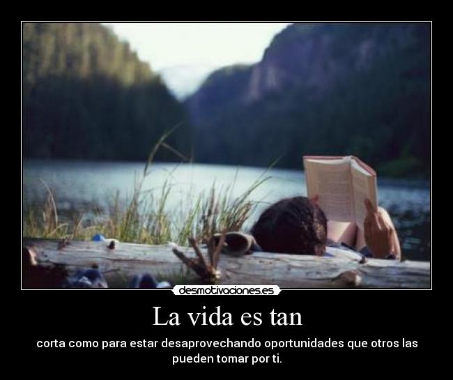 La vida es tan - corta como para estar desaprovechando oportunidades que otros las
pueden tomar por ti.