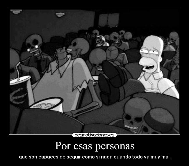 Por esas personas - que son capaces de seguir como si nada cuando todo va muy mal.