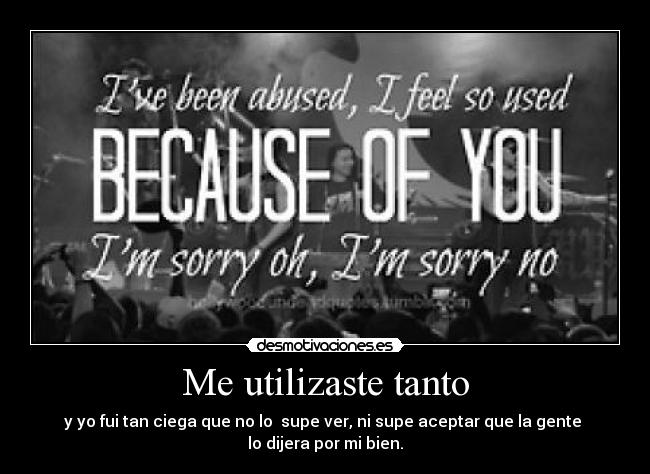 Me utilizaste tanto - y yo fui tan ciega que no lo supe ver, ni supe aceptar que la gente
lo dijera por mi bien.