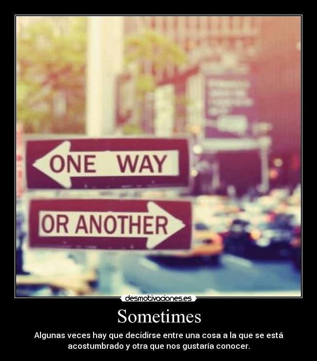 Sometimes - Algunas veces hay que decidirse entre una cosa a la que se está
acostumbrado y otra que nos gustaría conocer.