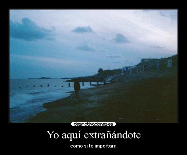 Yo aquí extrañándote - como si te importara.