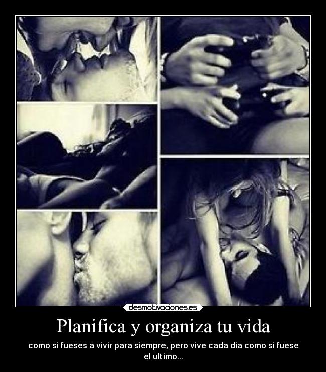 Planifica y organiza tu vida - como si fueses a vivir para siempre, pero vive cada dia como si fuese el ultimo...