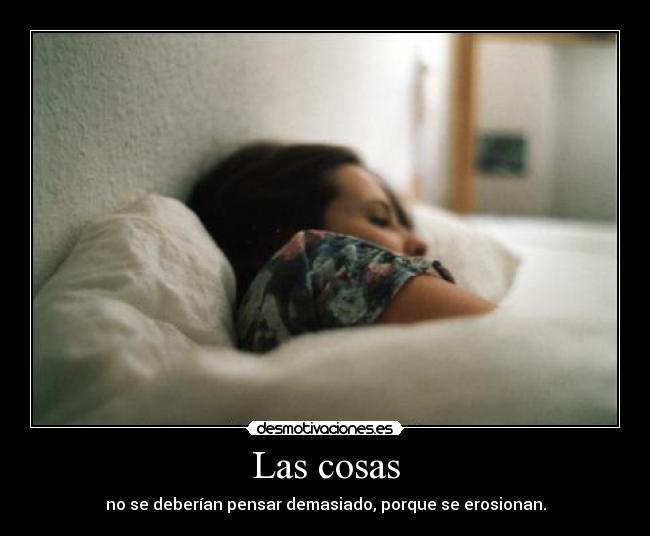 Las cosas - no se deberían pensar demasiado, porque se erosionan.