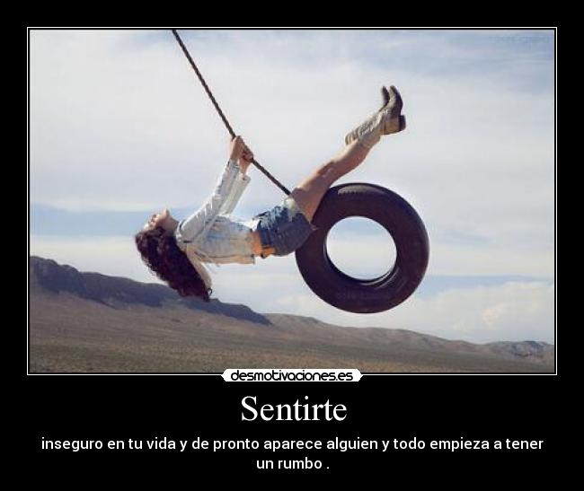 Sentirte - inseguro en tu vida y de pronto aparece alguien y todo empieza a tener un rumbo .