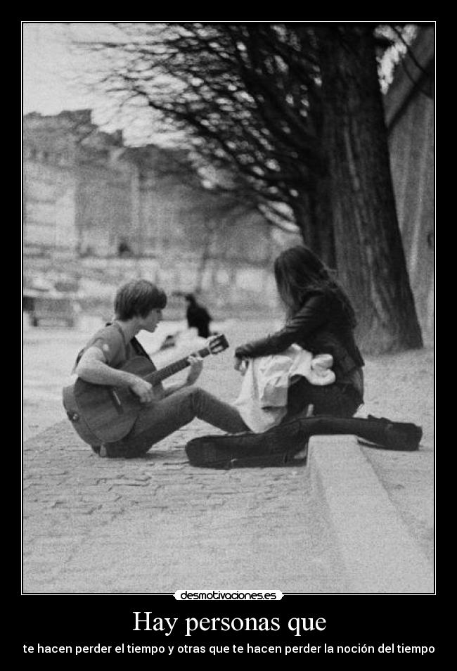 Hay personas que - te hacen perder el tiempo y otras que te hacen perder la noción del tiempo