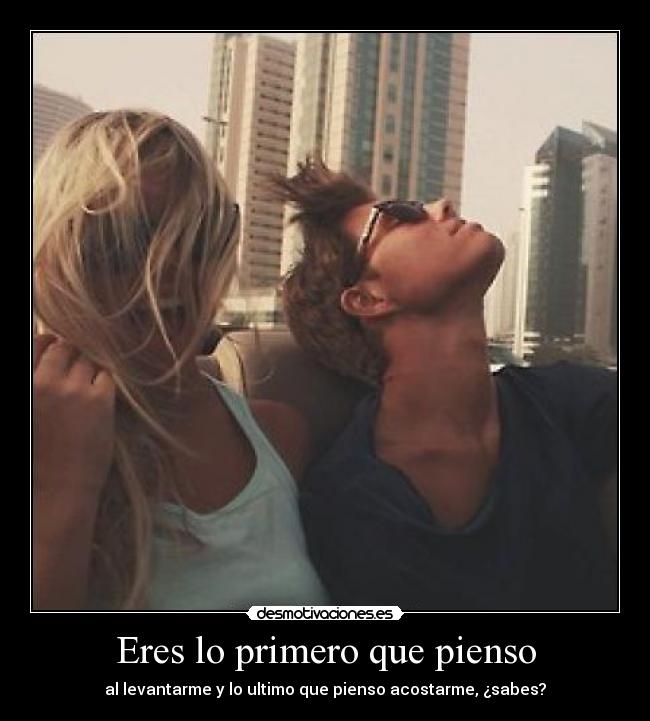 Eres lo primero que pienso - al levantarme y lo ultimo que pienso acostarme, ¿sabes?