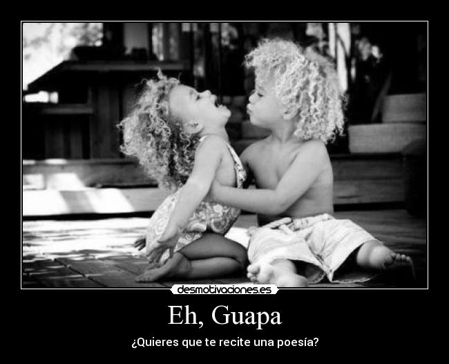Eh, Guapa - ¿Quieres que te recite una poesía?