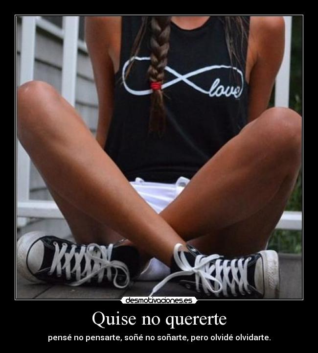 Quise no quererte - pensé no pensarte, soñé no soñarte, pero olvidé olvidarte.