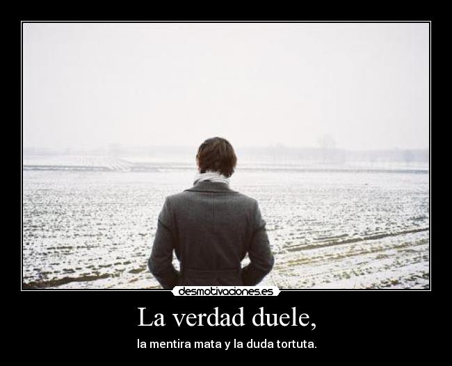 La verdad duele, - la mentira mata y la duda tortuta.