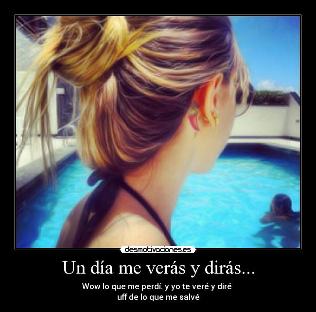 Un día me verás y dirás... - Wow lo que me perdí. y yo te veré y diré 
uff de lo que me salvé