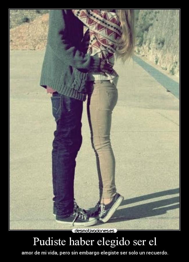 Pudiste haber elegido ser el - amor de mi vida, pero sin embargo elegiste ser solo un recuerdo.