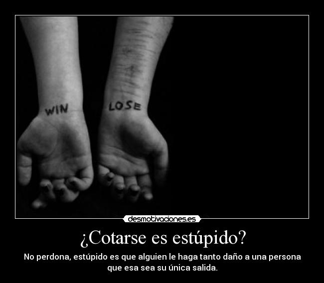 ¿Cotarse es estúpido? - No perdona, estúpido es que alguien le haga tanto daño a una persona
que esa sea su única salida.