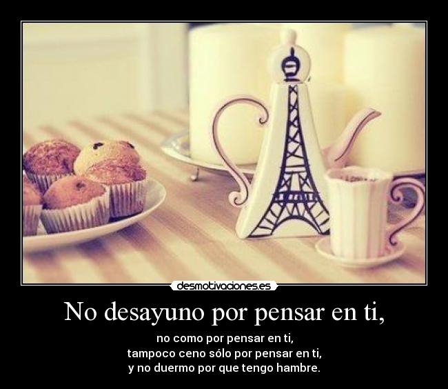 No desayuno por pensar en ti, - no como por pensar en ti,
tampoco ceno sólo por pensar en ti,
y no duermo por que tengo hambre.