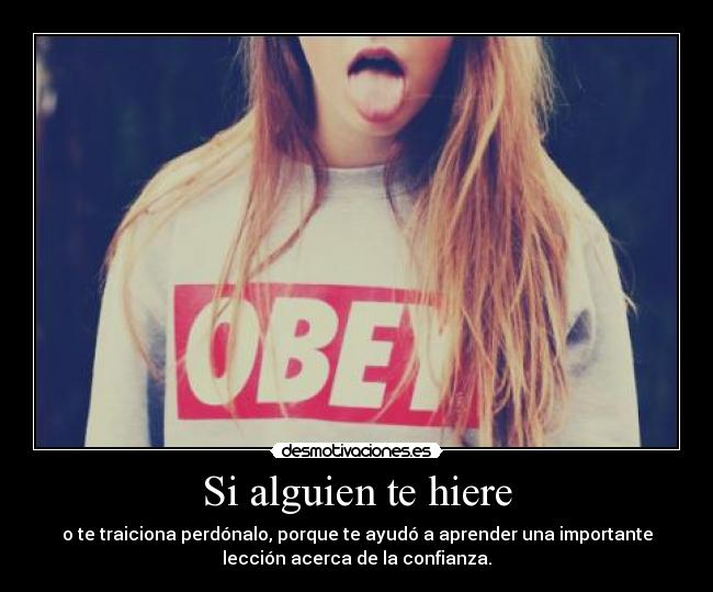 Si alguien te hiere - o te traiciona perdónalo, porque te ayudó a aprender una importante
lección acerca de la confianza.