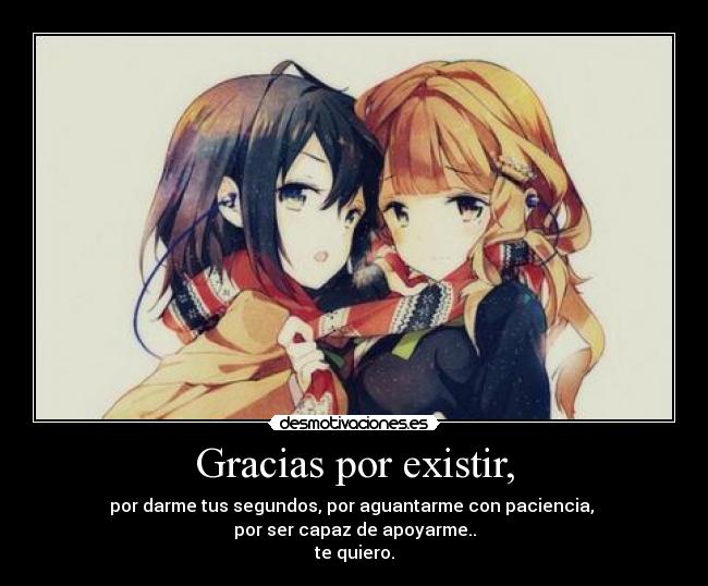 Gracias por existir, - por darme tus segundos, por aguantarme con paciencia,
por ser capaz de apoyarme..
te quiero.