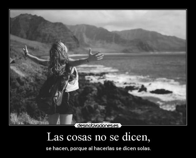 Las cosas no se dicen, - se hacen, porque al hacerlas se dicen solas.