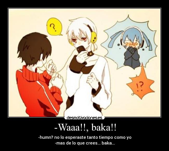 -Waaa!!, baka!! - -humn? no lo esperaste tanto tiempo como yo
-mas de lo que crees... baka...