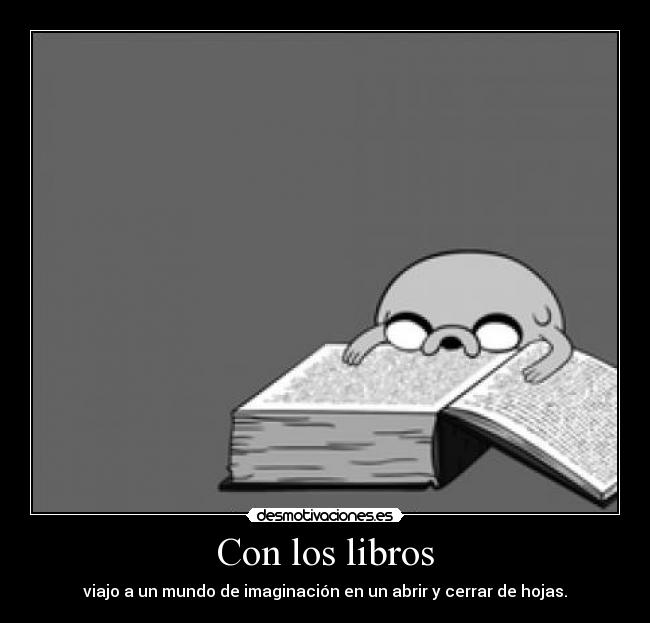 Con los libros - viajo a un mundo de imaginación en un abrir y cerrar de hojas.