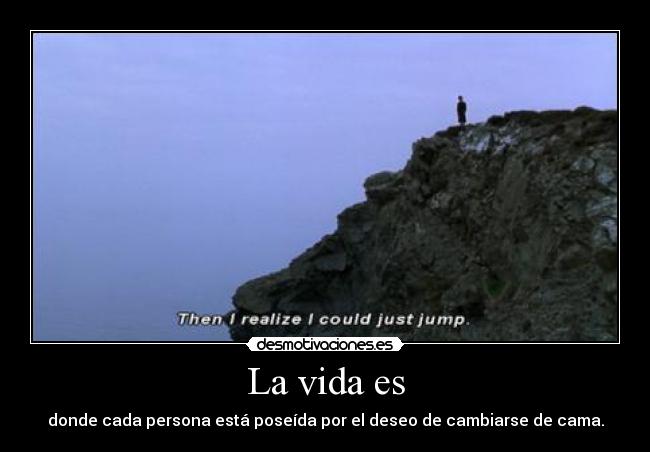 La vida es - donde cada persona está poseída por el deseo de cambiarse de cama.