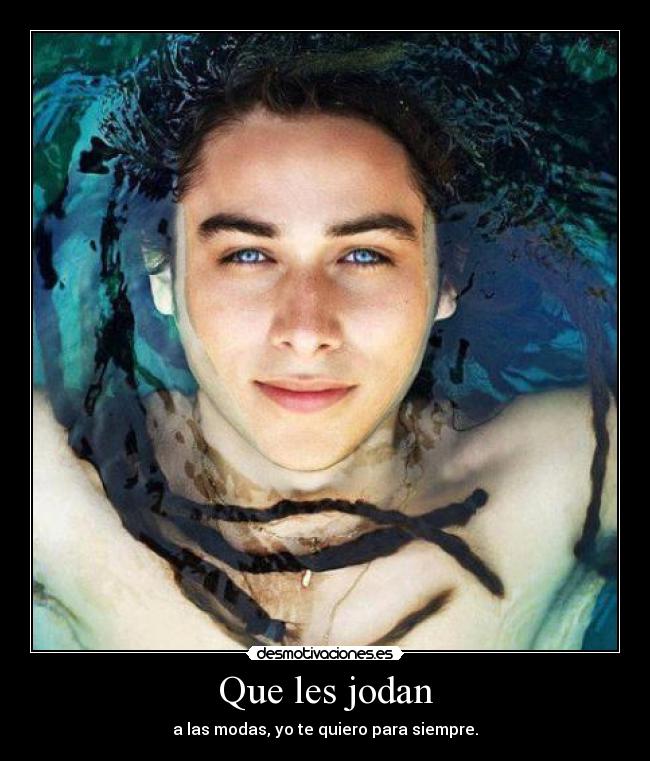 Que les jodan - a las modas, yo te quiero para siempre.