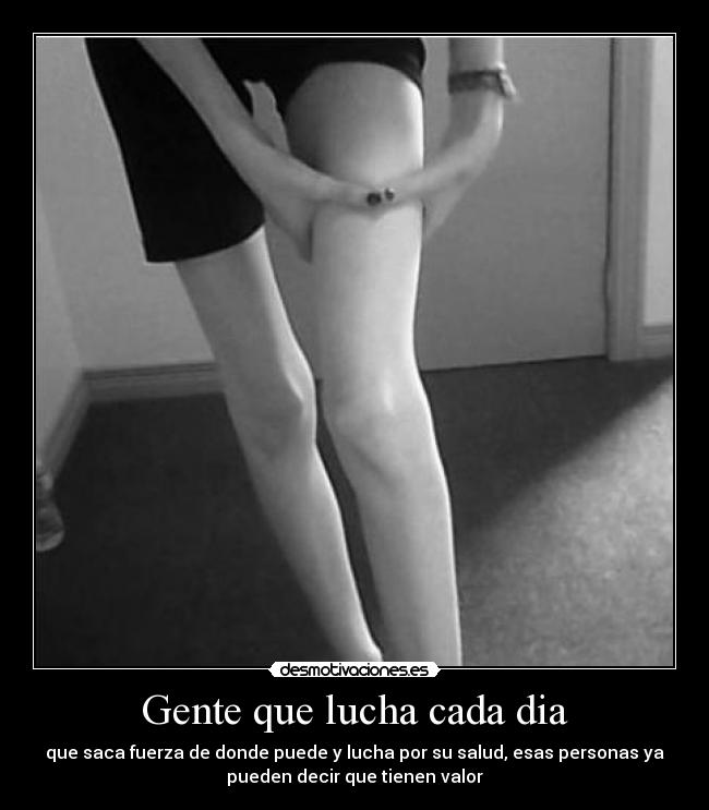 Gente que lucha cada dia - que saca fuerza de donde puede y lucha por su salud, esas personas ya
pueden decir que tienen valor