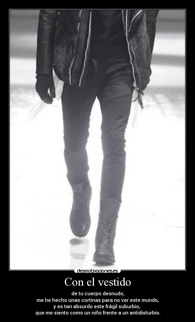 Con el vestido - de tu cuerpo desnudo,
me he hecho unas cortinas para no ver este mundo,
y es tan absurdo este frágil suburbio,
que me siento como un niño frente a un antidisturbio.