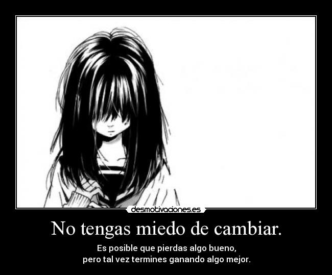 No tengas miedo de cambiar. - Es posible que pierdas algo bueno,
pero tal vez termines ganando algo mejor.