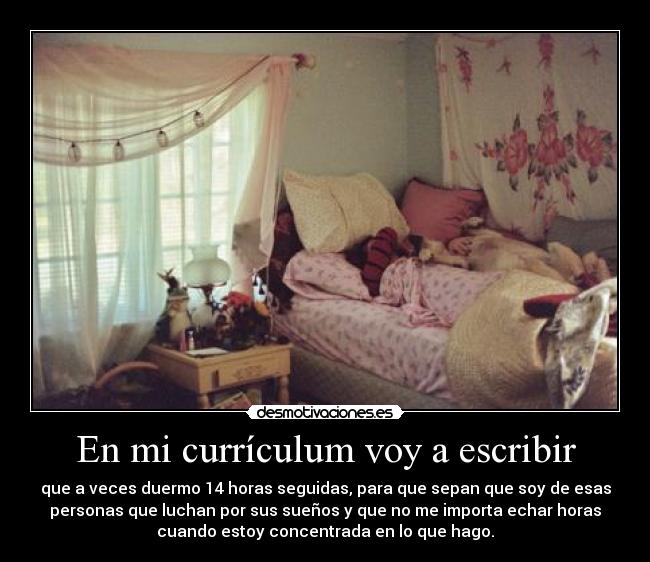 En mi currículum voy a escribir - que a veces duermo 14 horas seguidas, para que sepan que soy de esas
personas que luchan por sus sueños y que no me importa echar horas
cuando estoy concentrada en lo que hago.