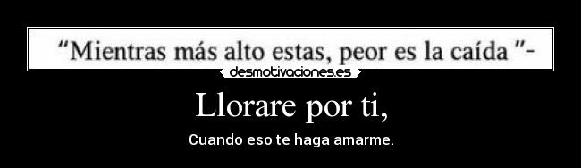 Llorare por ti, - Cuando eso te haga amarme.