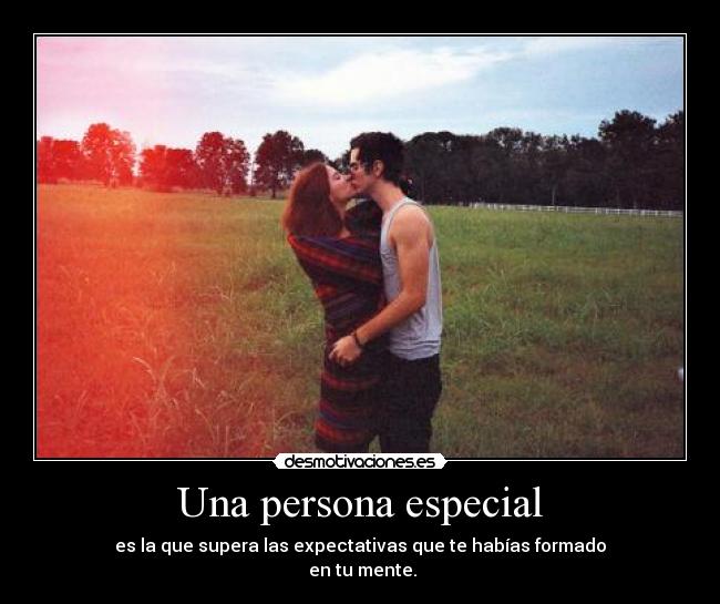 Una persona especial - es la que supera las expectativas que te habías formado
 en tu mente.