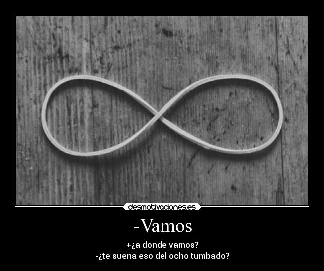 -Vamos - +¿a donde vamos?
-¿te suena eso del ocho tumbado?
