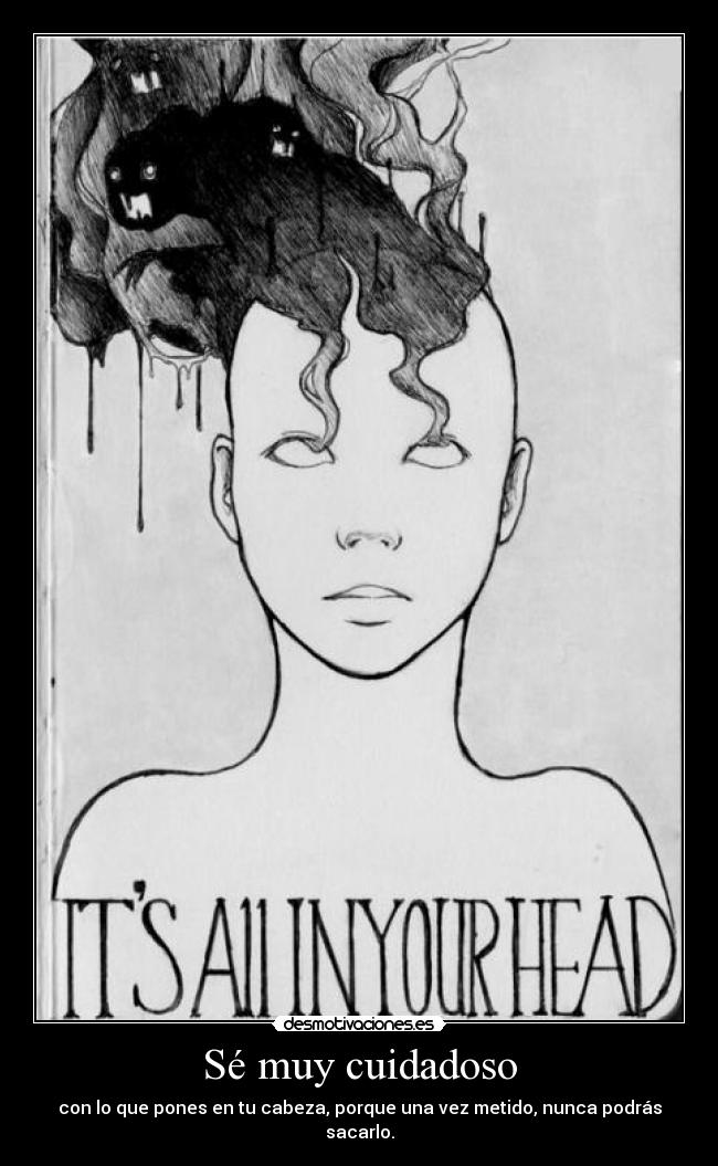Sé muy cuidadoso - con lo que pones en tu cabeza, porque una vez metido, nunca podrás sacarlo.