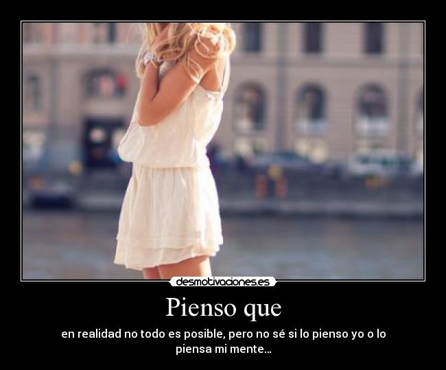 Pienso que - en realidad no todo es posible, pero no sé si lo pienso yo o lo piensa mi mente…