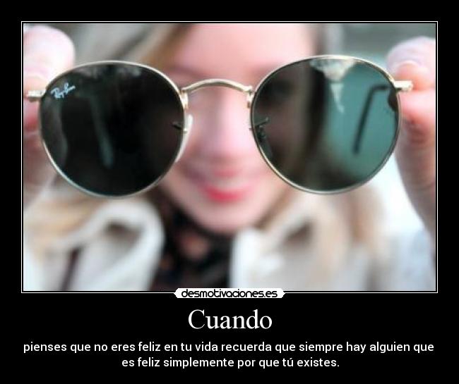Cuando - pienses que no eres feliz en tu vida recuerda que siempre hay alguien que
es feliz simplemente por que tú existes.