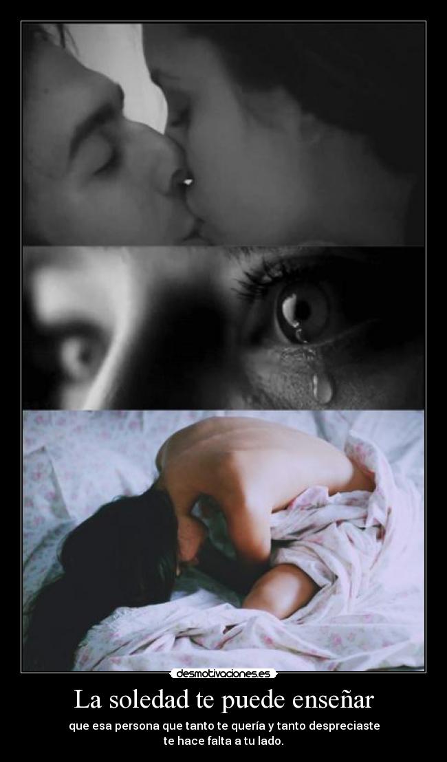 La soledad te puede enseñar - que esa persona que tanto te quería y tanto despreciaste
te hace falta a tu lado.