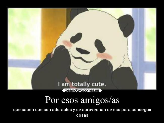 Por esos amigos/as - que saben que son adorables y se aprovechan de eso para conseguir cosas