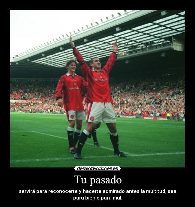 Tu pasado - servirá para reconocerte y hacerte admirado antes la multitud, sea
para bien o para mal.