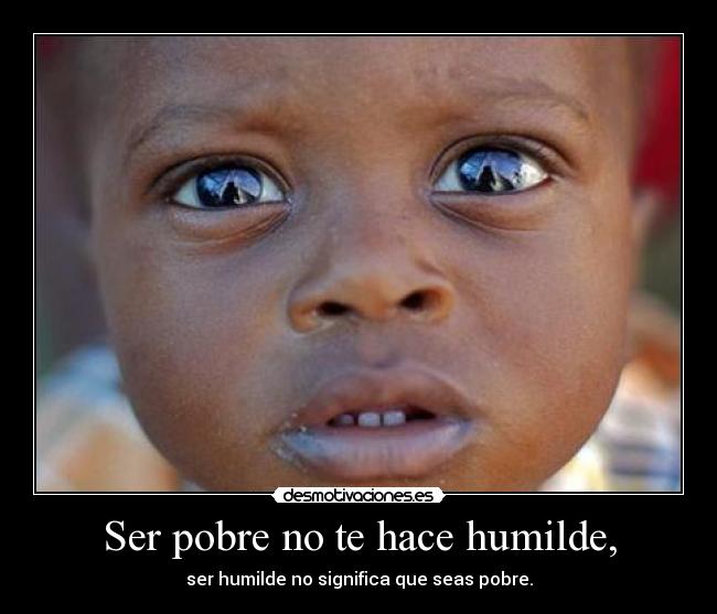Ser pobre no te hace humilde, - ser humilde no significa que seas pobre.