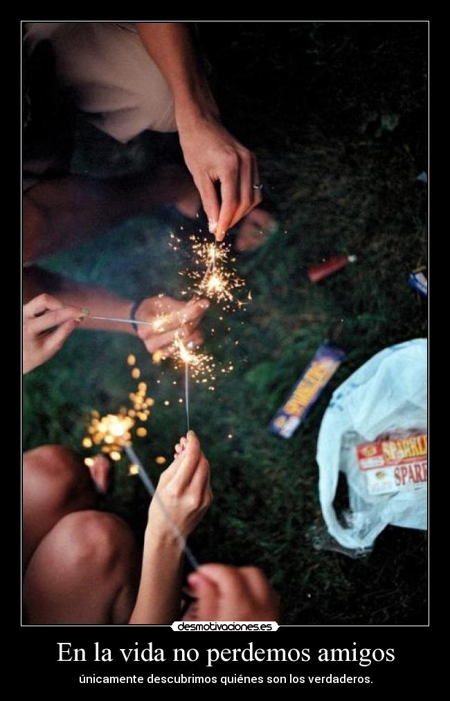 En la vida no perdemos amigos - únicamente descubrimos quiénes son los verdaderos.